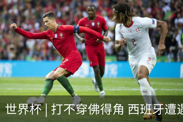 世界杯 | 打不穿佛得角 西班牙遭遇“系统局”?