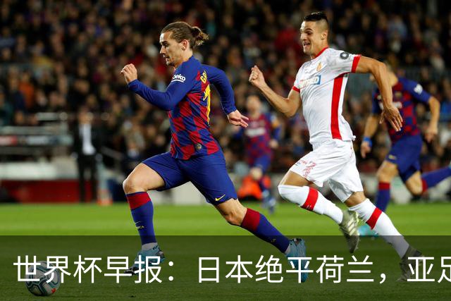世界杯早报：日本绝平荷兰，亚足联球队仍不败 德国7-1大胜库拉索